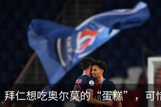 拜仁想吃奥尔莫的“蛋糕”，可惜派送员没通电话