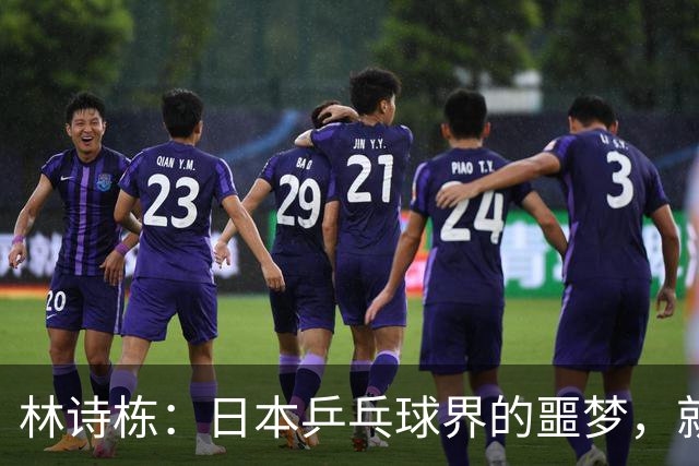 林诗栋：日本乒乓球界的噩梦，就像难缠的恶梦哥！